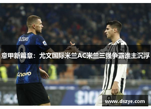 意甲新篇章：尤文国际米兰AC米兰三强争霸谁主沉浮