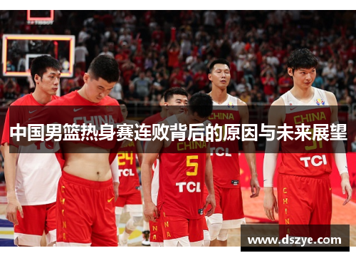 中国男篮热身赛连败背后的原因与未来展望