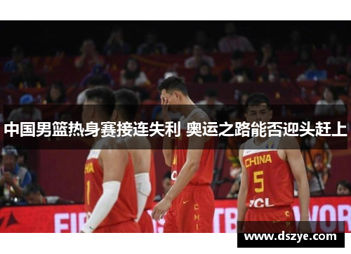 中国男篮热身赛接连失利 奥运之路能否迎头赶上