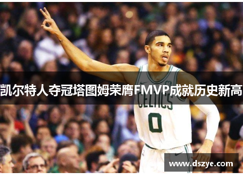 凯尔特人夺冠塔图姆荣膺FMVP成就历史新高