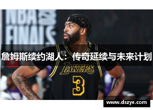 詹姆斯续约湖人：传奇延续与未来计划