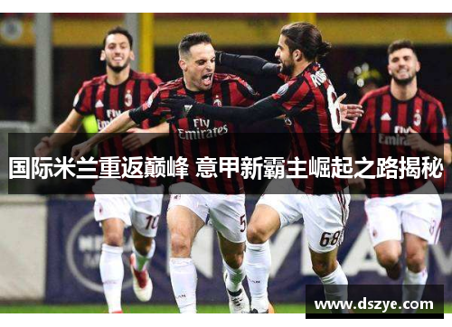 国际米兰重返巅峰 意甲新霸主崛起之路揭秘