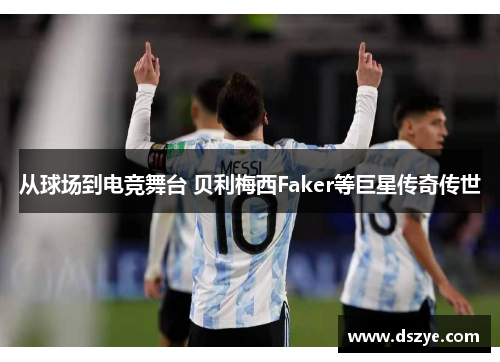 从球场到电竞舞台 贝利梅西Faker等巨星传奇传世