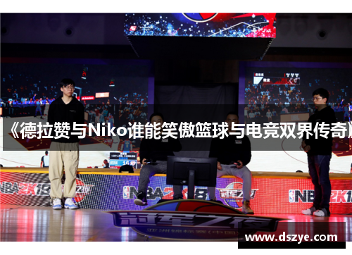 《德拉赞与Niko谁能笑傲篮球与电竞双界传奇》
