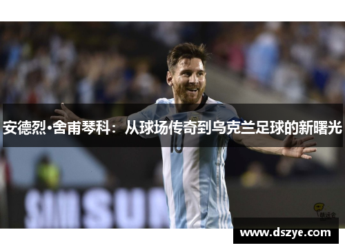 安德烈·舍甫琴科：从球场传奇到乌克兰足球的新曙光