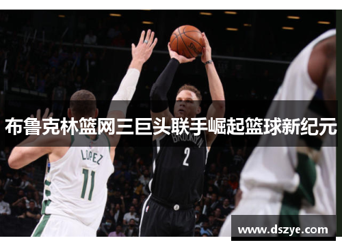 布鲁克林篮网三巨头联手崛起篮球新纪元