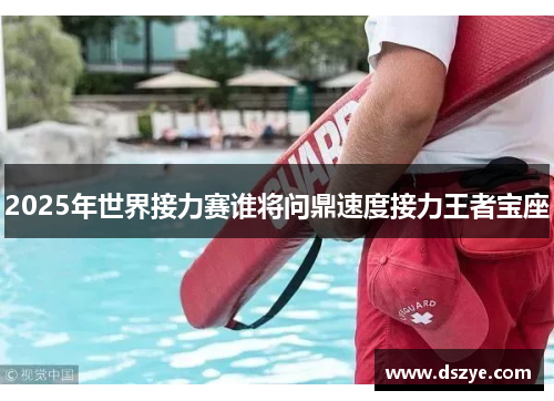 2025年世界接力赛谁将问鼎速度接力王者宝座